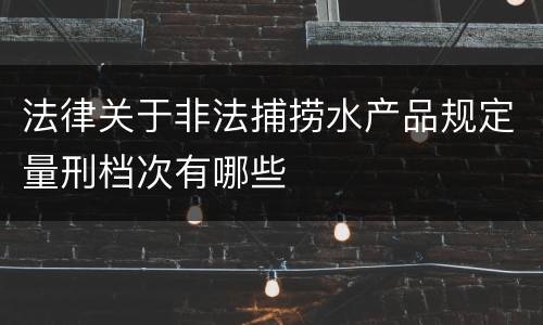 法律关于非法捕捞水产品规定量刑档次有哪些