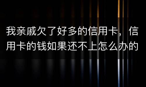 我亲戚欠了好多的信用卡，信用卡的钱如果还不上怎么办的啊