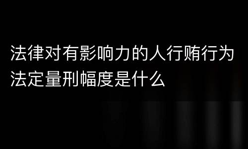 法律对有影响力的人行贿行为法定量刑幅度是什么