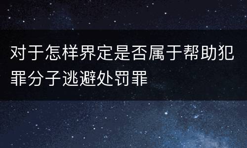 对于怎样界定是否属于帮助犯罪分子逃避处罚罪