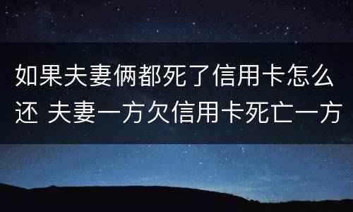 如果夫妻俩都死了信用卡怎么还 夫妻一方欠信用卡死亡一方无力偿还