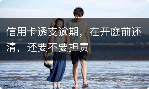 信用卡透支逾期，在开庭前还清，还要不要担责
