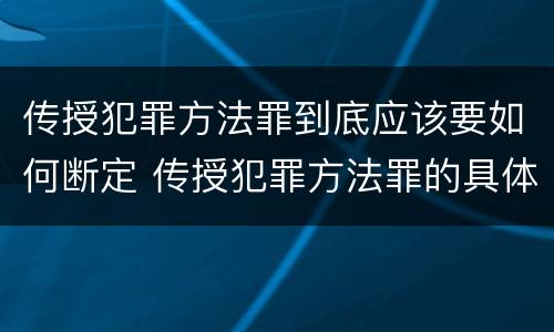 传授犯罪方法罪到底应该要如何断定 传授犯罪方法罪的具体表现