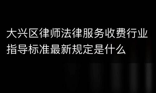 大兴区律师法律服务收费行业指导标准最新规定是什么