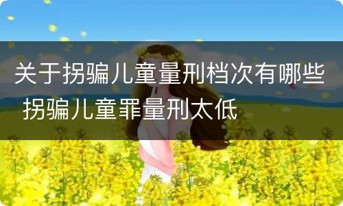 关于拐骗儿童量刑档次有哪些 拐骗儿童罪量刑太低