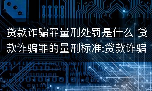 贷款诈骗罪量刑处罚是什么 贷款诈骗罪的量刑标准:贷款诈骗罪的刑罚规定