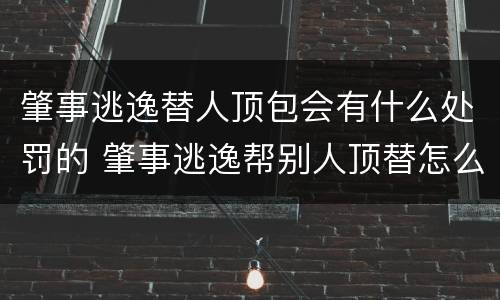 肇事逃逸替人顶包会有什么处罚的 肇事逃逸帮别人顶替怎么处理