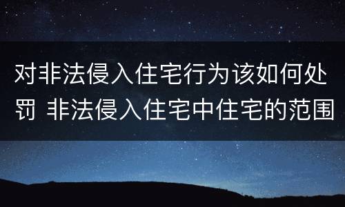 对非法侵入住宅行为该如何处罚 非法侵入住宅中住宅的范围