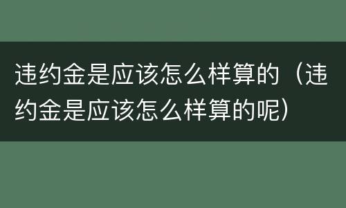 违约金是应该怎么样算的（违约金是应该怎么样算的呢）