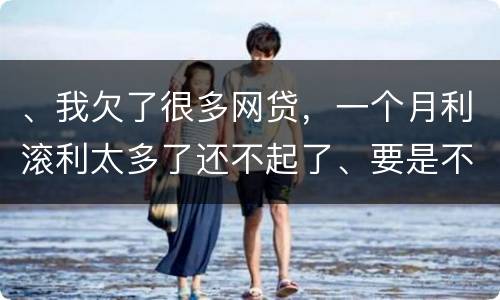 、我欠了很多网贷，一个月利滚利太多了还不起了、要是不还会有什么后果