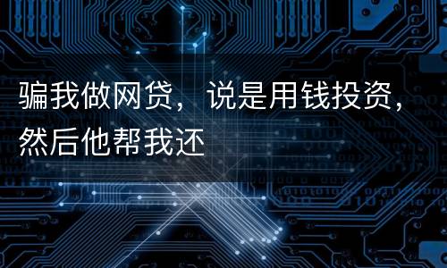 骗我做网贷，说是用钱投资，然后他帮我还