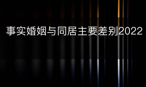 事实婚姻与同居主要差别2022