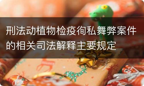刑法动植物检疫徇私舞弊案件的相关司法解释主要规定