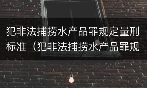 犯非法捕捞水产品罪规定量刑标准（犯非法捕捞水产品罪规定量刑标准是什么）