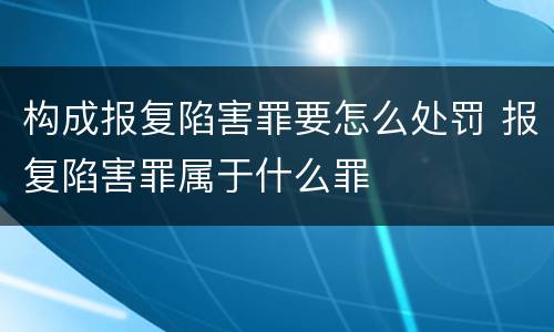 构成报复陷害罪要怎么处罚 报复陷害罪属于什么罪