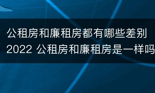 公租房和廉租房都有哪些差别2022 公租房和廉租房是一样吗