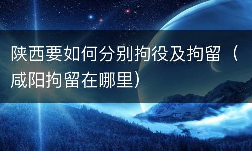 陕西要如何分别拘役及拘留（咸阳拘留在哪里）