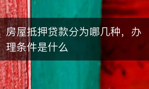 房屋抵押贷款分为哪几种，办理条件是什么