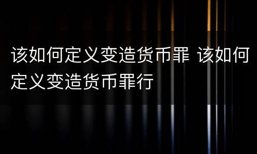 该如何定义变造货币罪 该如何定义变造货币罪行