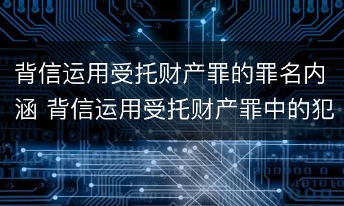 背信运用受托财产罪的罪名内涵 背信运用受托财产罪中的犯罪主体包括