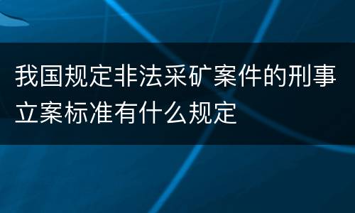 我国规定非法采矿案件的刑事立案标准有什么规定