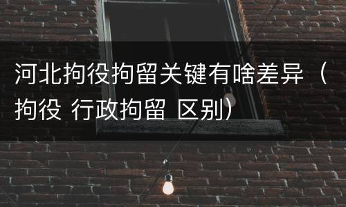 河北拘役拘留关键有啥差异（拘役 行政拘留 区别）