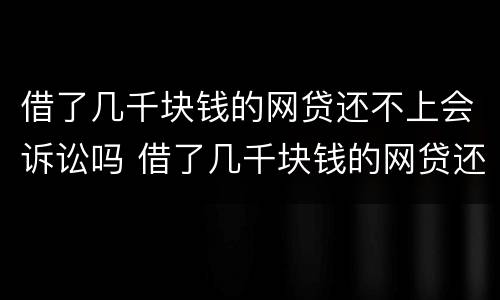 借了几千块钱的网贷还不上会诉讼吗 借了几千块钱的网贷还不上会诉讼吗怎么办