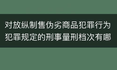 对放纵制售伪劣商品犯罪行为犯罪规定的刑事量刑档次有哪些