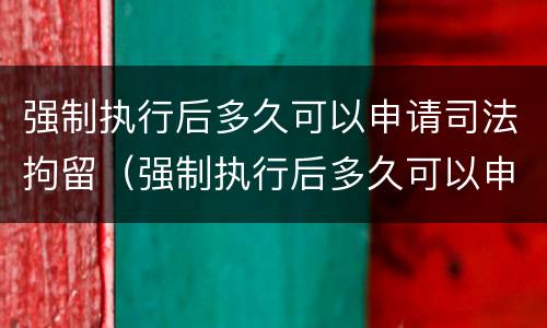 强制执行后多久可以申请司法拘留（强制执行后多久可以申请司法拘留呢）