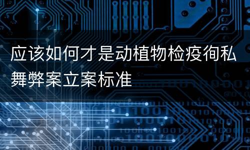 应该如何才是动植物检疫徇私舞弊案立案标准
