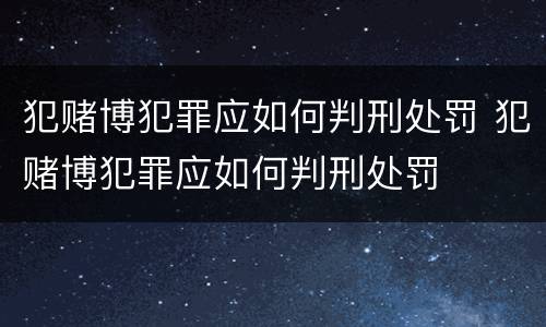 犯赌博犯罪应如何判刑处罚 犯赌博犯罪应如何判刑处罚