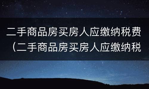 二手商品房买房人应缴纳税费（二手商品房买房人应缴纳税费吗）