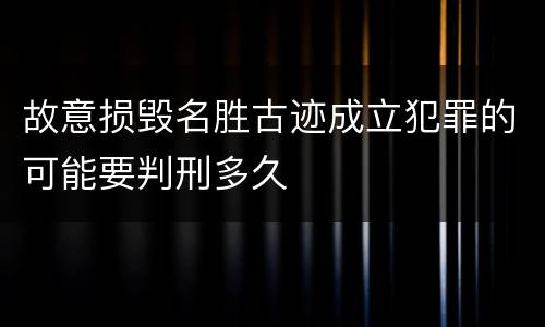 故意损毁名胜古迹成立犯罪的可能要判刑多久