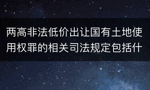 两高非法低价出让国有土地使用权罪的相关司法规定包括什么