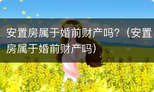 安置房属于婚前财产吗?（安置房属于婚前财产吗）