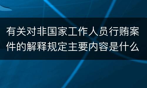 有关对非国家工作人员行贿案件的解释规定主要内容是什么