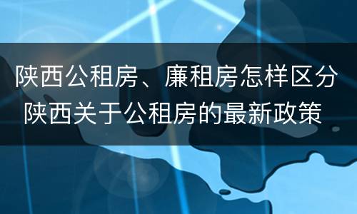 陕西公租房、廉租房怎样区分 陕西关于公租房的最新政策