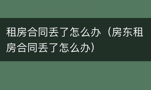 租房合同丢了怎么办（房东租房合同丢了怎么办）
