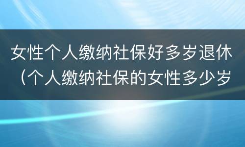 女性个人缴纳社保好多岁退休（个人缴纳社保的女性多少岁才能退休）