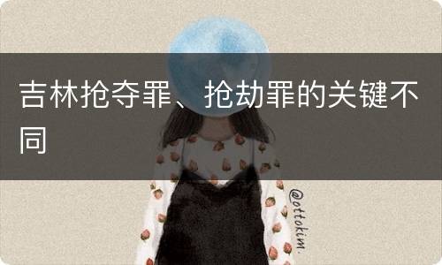 吉林抢夺罪、抢劫罪的关键不同