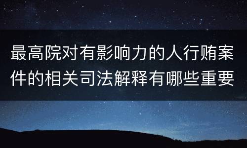 最高院对有影响力的人行贿案件的相关司法解释有哪些重要内容
