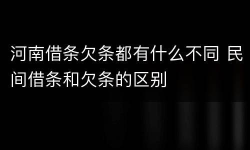 河南借条欠条都有什么不同 民间借条和欠条的区别