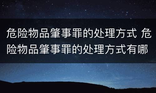 危险物品肇事罪的处理方式 危险物品肇事罪的处理方式有哪些
