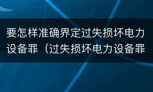 要怎样准确界定过失损坏电力设备罪（过失损坏电力设备罪立案标准）