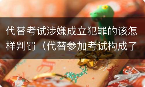 代替考试涉嫌成立犯罪的该怎样判罚（代替参加考试构成了什么犯罪）
