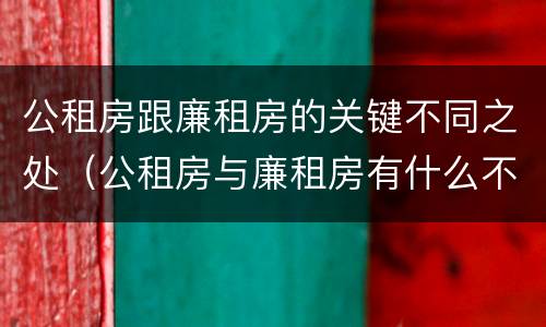 公租房跟廉租房的关键不同之处（公租房与廉租房有什么不同）