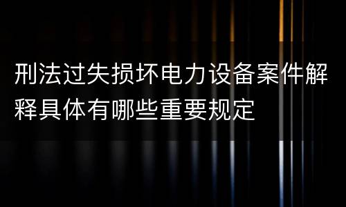 刑法过失损坏电力设备案件解释具体有哪些重要规定