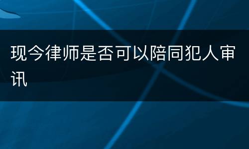 现今律师是否可以陪同犯人审讯