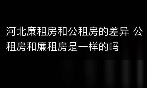 河北廉租房和公租房的差异 公租房和廉租房是一样的吗