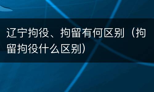 辽宁拘役、拘留有何区别（拘留拘役什么区别）